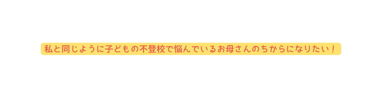 私と同じように子どもの不登校で悩んでいるお母さんのちからになりたい