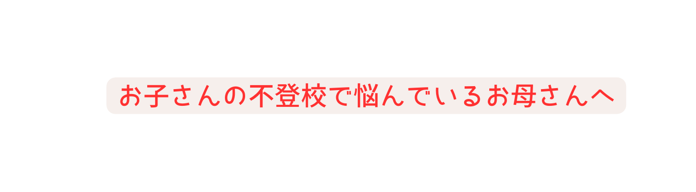 お子さんの不登校で悩んでいるお母さんへ